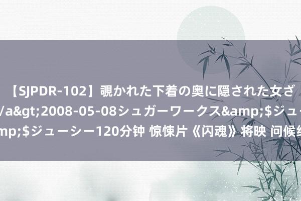 【SJPDR-102】覗かれた下着の奥に隠された女ざかりのエロス</a>2008-05-08シュガーワークス&$ジューシー120分钟 惊悚片《闪魂》将映 问候经典《闪灵》恐怖升级