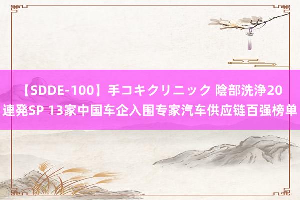 【SDDE-100】手コキクリニック 陰部洗浄20連発SP 13家中国车企入围专家汽车供应链百强榜单