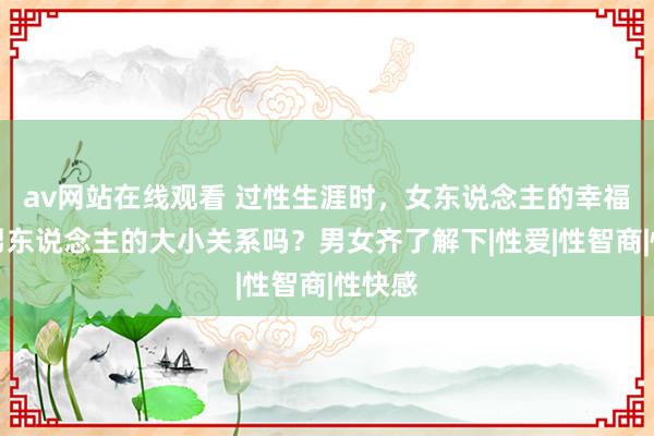 av网站在线观看 过性生涯时，女东说念主的幸福度和男东说念主的大小关系吗？男女齐了解下|性爱|性智商|性快感