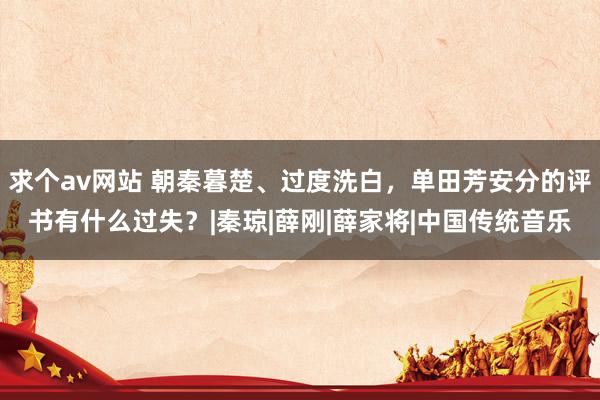 求个av网站 朝秦暮楚、过度洗白，单田芳安分的评书有什么过失？|秦琼|薛刚|薛家将|中国传统音乐