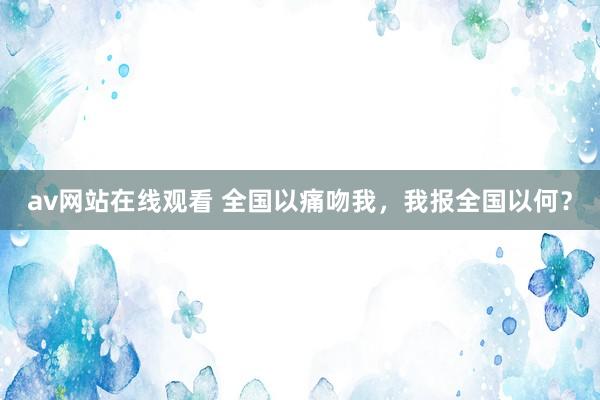 av网站在线观看 全国以痛吻我，我报全国以何？