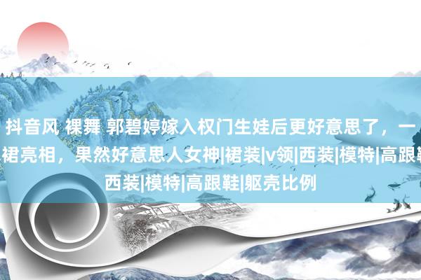 抖音风 裸舞 郭碧婷嫁入权门生娃后更好意思了，一袭亮片连衣裙亮相，果然好意思人女神|裙装|v领|西装|模特|高跟鞋|躯壳比例