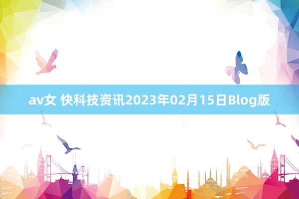 av女 快科技资讯2023年02月15日Blog版