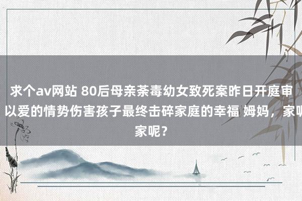 求个av网站 80后母亲荼毒幼女致死案昨日开庭审理 以爱的情势伤害孩子最终击碎家庭的幸福 姆妈，家呢？