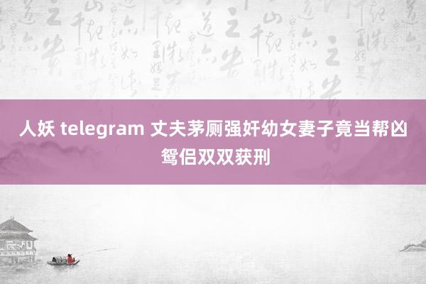 人妖 telegram 丈夫茅厕强奸幼女妻子竟当帮凶 鸳侣双双获刑