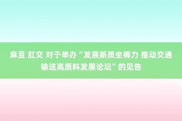 麻豆 肛交 对于举办“发展新质坐褥力 推动交通输送高质料发展论坛”的见告