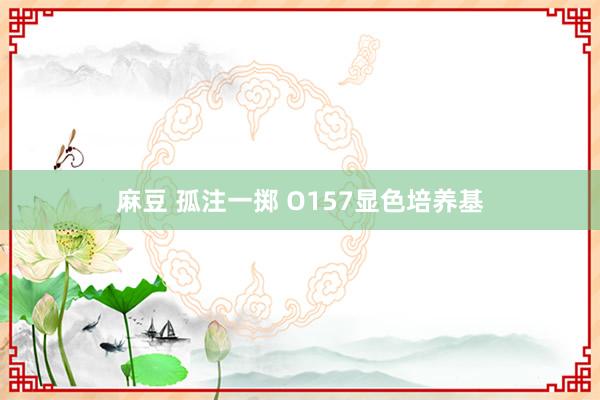 麻豆 孤注一掷 O157显色培养基