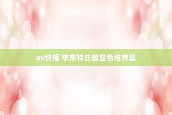 av快播 李斯特氏菌显色培养基