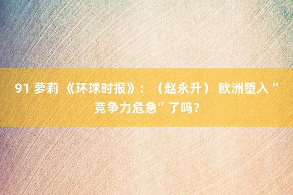 91 萝莉 《环球时报》：（赵永升） 欧洲堕入“竞争力危急”了吗？