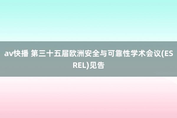 av快播 第三十五届欧洲安全与可靠性学术会议(ESREL)见告