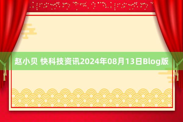 赵小贝 快科技资讯2024年08月13日Blog版