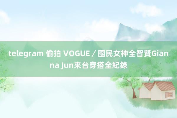 telegram 偷拍 VOGUE／國民女神全智賢Gianna Jun來台穿搭全紀錄