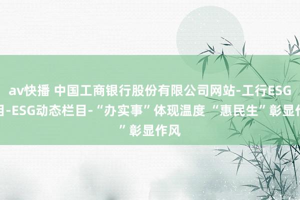 av快播 中国工商银行股份有限公司网站-工行ESG栏目-ESG动态栏目-“办实事”体现温度 “惠民生”彰显作风