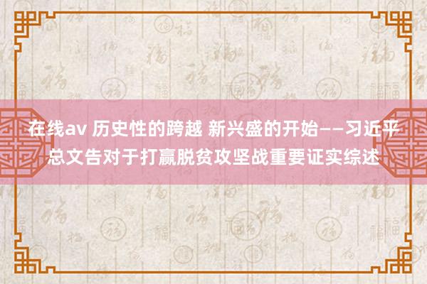 在线av 历史性的跨越 新兴盛的开始——习近平总文告对于打赢脱贫攻坚战重要证实综述