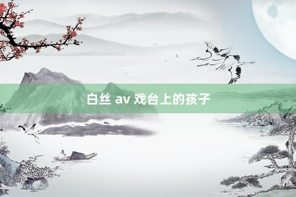 白丝 av 戏台上的孩子