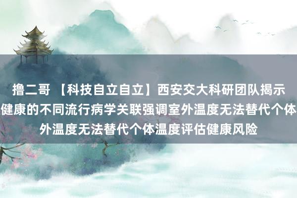 撸二哥 【科技自立自立】西安交大科研团队揭示个体、室外温度与健康的不同流行病学关联强调室外温度无法替代个体温度评估健康风险