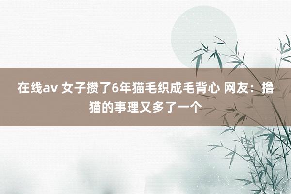 在线av 女子攒了6年猫毛织成毛背心 网友：撸猫的事理又多了一个