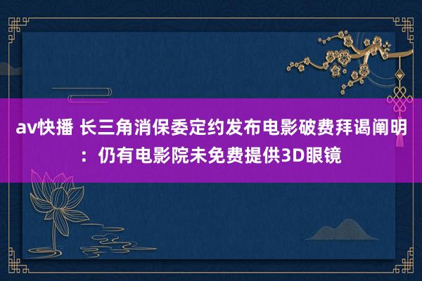 av快播 长三角消保委定约发布电影破费拜谒阐明：仍有电影院未免费提供3D眼镜