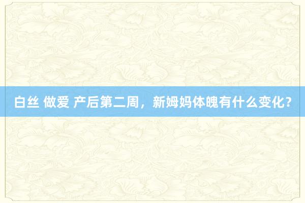 白丝 做爱 产后第二周，新姆妈体魄有什么变化？