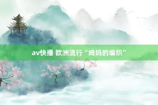 av快播 欧洲流行“姆妈的编织”