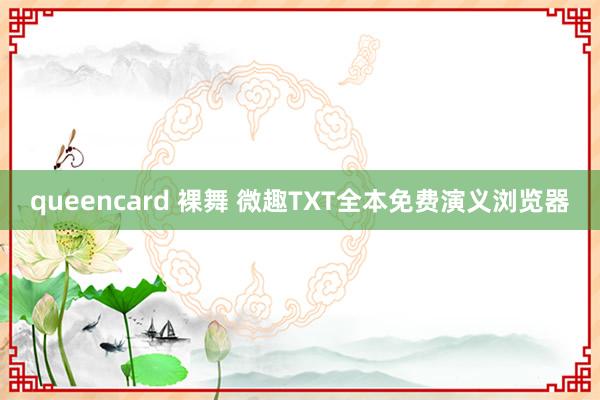 queencard 裸舞 微趣TXT全本免费演义浏览器