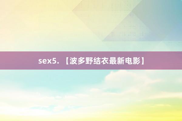 sex5. 【波多野结衣最新电影】