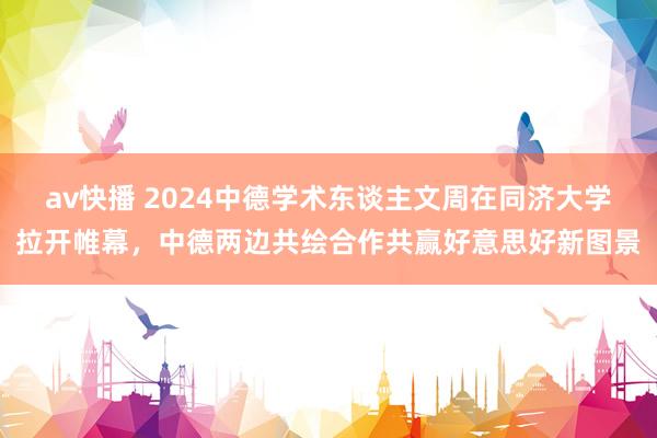 av快播 2024中德学术东谈主文周在同济大学拉开帷幕，中德两边共绘合作共赢好意思好新图景