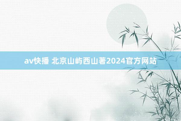 av快播 北京山屿西山著2024官方网站