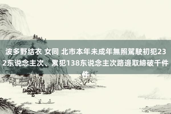 波多野结衣 女同 北市本年未成年無照駕駛初犯232东说念主次、累犯138东说念主次　路邊取締破千件