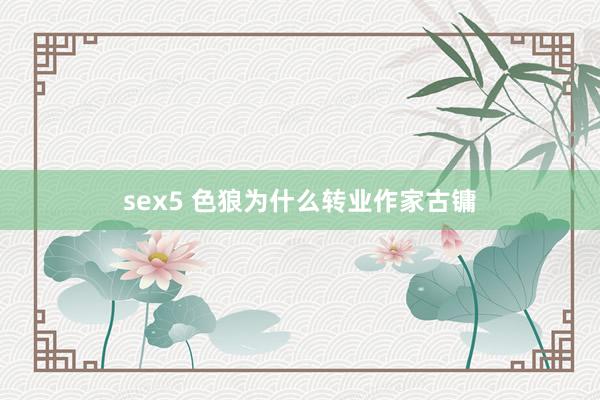 sex5 色狼为什么转业作家古镛