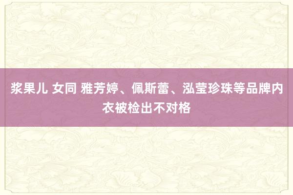 浆果儿 女同 雅芳婷、佩斯蕾、泓莹珍珠等品牌内衣被检出不对格