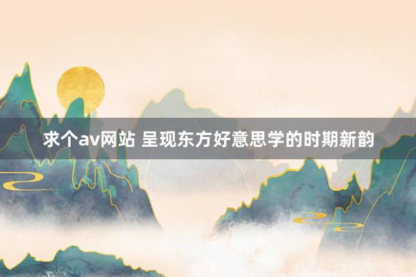 求个av网站 呈现东方好意思学的时期新韵