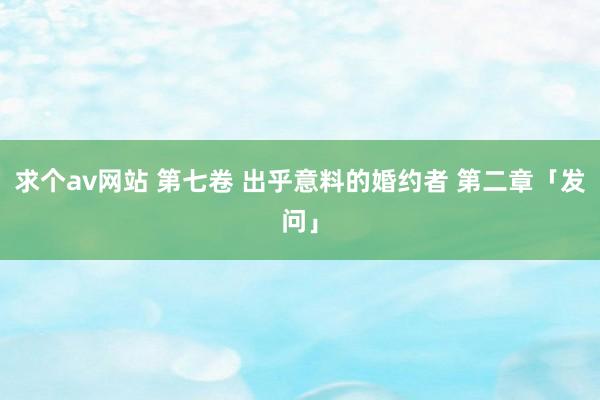 求个av网站 第七卷 出乎意料的婚约者 第二章「发问」