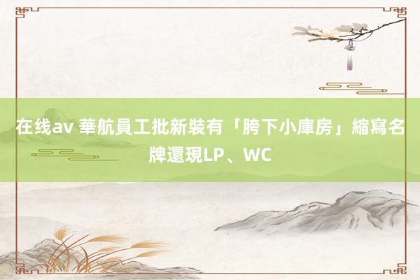 在线av 華航員工批新裝有「胯下小庫房」　縮寫名牌還現LP、WC