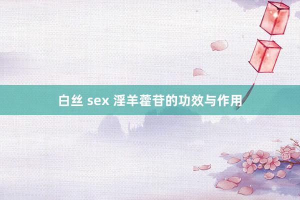 白丝 sex 淫羊藿苷的功效与作用