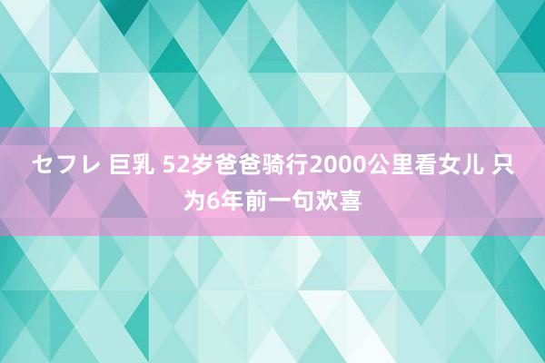 セフレ 巨乳 52岁爸爸骑行2000公里看女儿 只为6年前一句欢喜