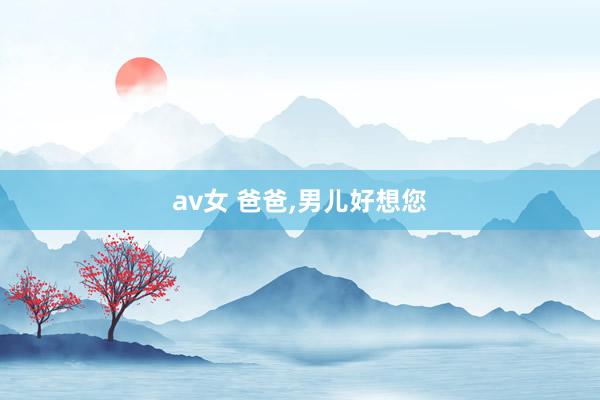 av女 爸爸，男儿好想您