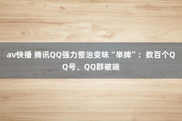 av快播 腾讯QQ强力整治变味“举牌”：数百个QQ号、QQ群被端