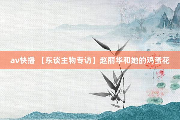 av快播 【东谈主物专访】赵丽华和她的鸡蛋花