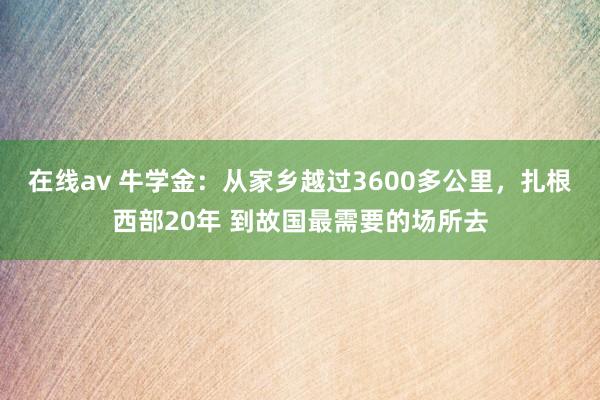 在线av 牛学金：从家乡越过3600多公里，扎根西部20年 到故国最需要的场所去