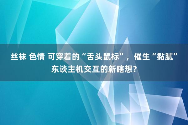 丝袜 色情 可穿着的“舌头鼠标”，催生“黏腻”东谈主机交互的新瞎想？