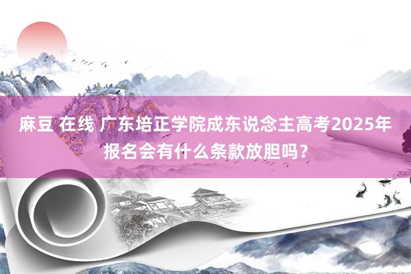 麻豆 在线 广东培正学院成东说念主高考2025年报名会有什么条款放胆吗？