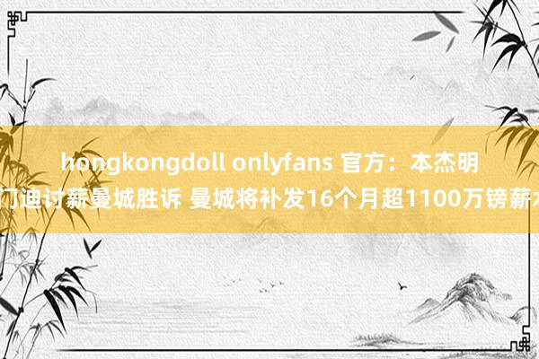 hongkongdoll onlyfans 官方：本杰明-门迪讨薪曼城胜诉 曼城将补发16个月超1100万镑薪水