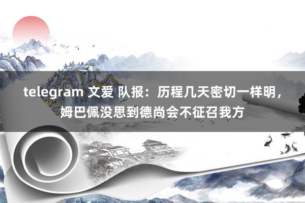 telegram 文爱 队报：历程几天密切一样明，姆巴佩没思到德尚会不征召我方