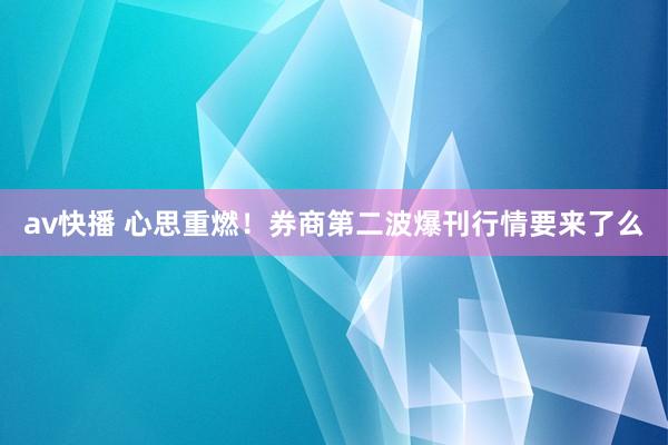 av快播 心思重燃！券商第二波爆刊行情要来了么