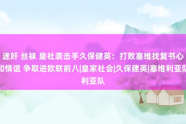 迷奸 丝袜 皇社袭击手久保健英：打败塞维找复书心和情谊 争取进欧联前八|皇家社会|久保建英|塞维利亚队