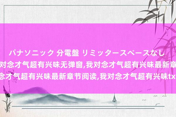 パナソニック 分電盤 リミッタースペースなし 露出・半埋込両用形 我对念才气超有兴味无弹窗，我对念才气超有兴味最新章节阅读，我对念才气超有兴味txt全集