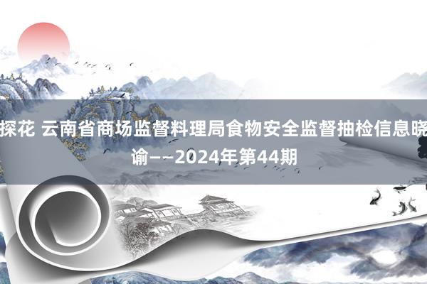 探花 云南省商场监督料理局食物安全监督抽检信息晓谕——2024年第44期