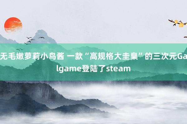 无毛嫩萝莉小鸟酱 一款“高规格大圭臬”的三次元Galgame登陆了steam