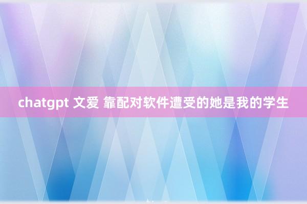 chatgpt 文爱 靠配对软件遭受的她是我的学生